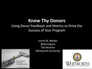 Know Thy Donors
Using Donor Feedback and Metrics to Drive the
Success of Your Program
Lynne M. Wester
@donorguru
Tad Wisenor
Whitworth University
1
 