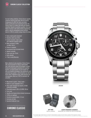 36 
chrono classic collection 
www.vsacorporate.com 
241544 
Our best-selling collection, Chrono Classic expertly 
combines enduring good looks with the precise 
timekeeping for which the Swiss are known. 
Solidly constructed and masterfully finished, the 
Chrono Classic is a watch with heft and inherent 
reliability. Despite its aesthetic qualities, form ever 
follows function in the world of Swiss engineering; 
which is why its chronograph timing function, 
down to 1/100 of a second, always steals the show. 
• Swiss-made quartz movement 
• Stainless steel case (316L) 
• Scratch-resistant, triple-coated 
anti-reflective sapphire crystal 
• Water resistant to 100m 
(10 ATM, 330 ft.) 
• Screw-in caseback 
• Luminescent hour & minute hands 
• Applied numerals 
• Large case size: 41mm 
• Date calendar 
• 3 Year Limited Warranty 
Notre collection la plus populaire, Chrono Classic 
allie astucieusement un design indémodable 
avec cette précision propre aux horlogers suisses. 
Solidement fabriquée et présentant de superbes 
finitions, la Chrono Classic est une montre qui 
offre une fiabilité intrinsèque. Son esthétisme n’est 
cependant pas gratuit : c’est la fonction qui crée la 
forme selon l’ingénierie suisse. Voilà pourquoi son 
chronographe, précis au 1/100e de seconde, fait 
sensation. 
• Mouvement à quartz « Swiss made » 
• Boîtier en acier inoxydable (316 L) 
• Verre saphir résistant aux rayures, à triple 
traitement antireflet 
• Étanchéité jusqu’à 100 m (10 ATM, 330 pi) 
• Fond vissé 
• Aiguilles des heures et des minutes lumineuses 
• Chiffres en applique 
• Diamètre du grand boîtier : 41 mm 
• Indicateur de date 
• Garantie limitée de 3 ans 
chrono classic 
gift Box laser engraved caseback 
BOÎTE-CADEAU GRAVURE AU LASER AU DOS DU BOÎTIER 
The company logos printed herein are shown for demonstration purposes only and remain property of the respective company. 
Les logos reproduits dans ce catalogue le sont à des fins de démonstration seulement et demeurent la propriété de leurs entreprises respectives. 
 