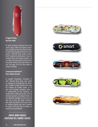 B3 Digital Printing 
Big. Bold. Bright. 
B3 digital printing by Victorinox Swiss Army 
means bigger, bolder and brighter graphics 
and messaging on Swiss Army Knife handles. 
B3 makes your message shine with four colour 
process, 1200 DPI photo quality printing. 
And B3 really hits its stride when it comes to 
multiple colours and intricate gradients, all 
at a lower cost and quicker turnaround than 
ever before. Think B3 is the right solution for 
you? See pages 78-79 for more details or 
contact us directly. 
L’impression numérique B3 
Beau. Brillant. Branché. 
Le procédé d’impression numérique B3 
avec Victorinox Swiss Army, cela signifie 
un message et du graphisme plus beaux, 
plus brillants et plus branchés pour orner 
les couteaux de l’armée suisse. Le B3 
rend votre message somptueux grâce à 
la quadrichromie et une impression de 
qualité photo à 1200 ppp. De plus, le B3 est 
champion quand il y a plusieurs teintes ou 
des dégradés complexes, le tout à des prix 
plus bas et avec des temps d’exécution 
plus courts que jamais. Le B3 vous semble 
la meilleure solution pour vous? Consultez 
les pages 78-79 pour plus de détails, ou 
contactez-nous directement. 
38 
SWISS ARMY KNIVES 
COUTEAUX DE L’ARMÉE SUISSE 
www.vsacorporate.com 
 