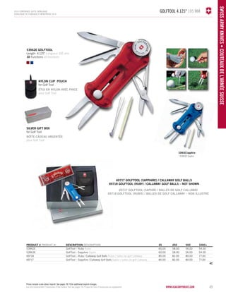 golftool 4.125" 105 mm 
www.vacosrporaet.com 49 
SWISS army knives • COUTEAUX DE L’AR MÉE SUISSE 
2014 corporate gifts Catalo gue 
CATALOGUE DE CADEAUX D’ENTREPRISE 2014 
Nylon Clip pouch 
for Golf Tool 
ÉTUI EN NYLON AVEC PINCE 
pour Golf Tool 
PRODUCT # PRODUIT No DESCRIPTION DESCRIPTION 25 250 500 1000+ 
53962E GolfTool – Ruby Rubis 60.00 58.00 56.00 54.00 
53963E GolfTool – Sapphire Saphir 60.00 58.00 56.00 54.00 
69718 GolfTool – Ruby / Callaway Golf Balls Rubis / balles de golf Callaway 85.00 82.00 80.00 77.00 
69717 GolfTool – Sapphire / Callaway Golf Balls Saphir / balles de golf Callaway 85.00 82.00 80.00 77.00 
4C 
53963E Sapphire 
53963E Saphir 
53962E golftool 
Length: 4.125" Longueur 105 mm 
10 Functions 10 fonctions 
silver gift BOX 
for Golf Tool 
BOÎTE-CADEAU ARGENTÉE 
pour Golf Tool 
69717 golftool (sapphire) / callAway golf balls 
69718 golftool (ruby) / callAway golf balls – NOT SHOWN 
69717 GOLFTOOL (SAPHIR) / BALLES DE GOLF CALLAWAY 
69718 GOLFTOOL (RUBIS) / BALLES DE GOLF CALLAWAY – NON ILLUSTRÉ 
Prices include a one colour imprint. See pages 78-79 for additional imprint charges. 
Les prix comprennent l’impression d'une couleur. Voir aux pages 78-79 pour les frais d’impression en supplément. 
 