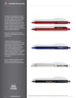 The NEW Swiss-made ballpoint pen collection 
from Victorinox features an all-metal triangular 
body design, created to make this new writing 
instrument’s revolutionary value even more 
tangible. Available in four satin-finished colors, 
and with four imprint locations on the clip and 
barrel, it’s sure to bring a vibrant, fresh image to 
any logo or message. The black ink cartridge is 
refillable, making it a reliable tool for your brand 
to leave its mark for years to come. 
Paired with a coordinating Classic SD Swiss 
Army Knife, a pen combination set is the perfect 
promotional duo. 
La NOUVELLE collection de stylos à bille 
« Swiss made » de Victorinox présente un corps 
triangulaire tout en métal, conçu pour souligner 
le côté innovant de ce nouvel instrument 
d’écriture. Offerts en quatre teintes satinées, 
et avec quatre possibilités de gravure sur 
l’agrafe et le corps, ces stylos mettront en valeur 
n’importe quel logo ou message. La cartouche 
d’encre noire rechargeable est un gage de 
fiabilité qui permettra à votre marque de laisser 
son empreinte. 
Jumelé à un couteau de l’armée suisse Classic 
SD assorti, l’un de ces stylos forme le duo 
promotionnel idéal dans un ensemble combiné. 
PENS 
STYLOS 
www.vsacorporate.com 
52 
52 
victorinox PEN collection 
www.vsacorporate.com 
The company logos printed herein are shown for demonstration purposes only and remain property of the respective company. 
Les logos reproduits dans ce catalogue le sont à des fins de démonstration seulement et demeurent la propriété de leurs entreprises respectives. 
 