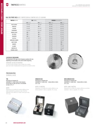 www.vsacorporate.com 68 IMPRINT ARE AS • Aires d'impression 
2014 corporate gifts Catalogue 
CATALOGUE DE CADEAUX D’ENTREPRISE 2014 
TIMEPIECES MONTRES 
DIAL PAD PRINT AREA AIRE D'IMPRESION AU TAMPON SUR LES CADRANS 
TIMEPIECE MONTRE DIAL CADRAN 
FIELD CLASIC 
ROADSTER 
PLATOON 
TERAGRAPH 
URBAN CLASIC 
SEA FORCE 
SQUADRON 
VSA FIELD 
GARISON ELEGANCE 
NIGHT VISION 
INFANTRY 
ALIANCE 
MAVERICK GS 
CHRONO CLASIC 
CASEBACK DOS DU BOÎTIER 
AEGLR ADGNR ALMS EIPT AEGLR ADGNR ALMS EIPT 
½” x ¼” 
5⁄8” x ¼” 
N/A S.O. 
N/A S.O. 
N/A S.O. 
½” x 3⁄16” 
½” x 7⁄16” 
½” x 7⁄16” 
½” x 7⁄16” 
½” x 7⁄16” 
½” x 7⁄16” 
½” x 7⁄16” 
½” x 7⁄16” 
¾” x 5⁄8” 
¾” x 5⁄8” 
¾” x 5⁄8” 
¾” x 5⁄8” 
¾” x 5⁄8” 
¾” x 5⁄8” 
¾” x 5⁄8” 
N/A S.O. 
N/A S.O. 
N/A S.O. 
N/A S.O. 
3⁄8” x 1⁄8” ½” x 3⁄8” 
3⁄8” x 3⁄16” 
3⁄8” x ¼” 
5⁄8” x ¼” 
7⁄ 5⁄8” x 5⁄8” 16” x 3⁄16” 
7⁄16” x 3⁄16” 
7⁄16” x 3⁄16” 
5⁄16” x 3⁄16” 
¼” x ¼” 
¼” x 1⁄8” 
½” x ½” N/A S.O. 
½” x ½” 
N/A S.O. 
½” x ½” 3⁄8” x 3⁄8” 
¼” x ¼” 
N/A S.O. 
5⁄8” x 3⁄8” 
N/A S.O. 
N/A S.O. 
N/A S.O. 
N/A S.O. 
N/A S.O. 
¾” x ¾” 
N/A S.O. 
N/A S.O. 
N/A S.O. 
N/A S.O. 
N/A S.O. 
WINDOW BOX 
Imprinting on timepiece box 
(available in 1-colour only – choose white or silver). 
2¼" x 11⁄8". 
BOÎTE À FENÊTRE 
Impression sur la boîte de la montre (offerte en une 
teinte seulement : blanc ou argenté). 2¼ x 11⁄8 po. 
GRAVURE AU DOS DU BOÎTIER 
La mise en place du logo au dos du boîtier de la montre 
peut varier selon l'emplacement de la gravure du numéro de série. 
Tin 
Imprinting on timepiece tin 
(available in 1-colour only) or laser engrave. 
Can be done on sides and front, not available 
on back. 1¾" x 1" 
BOÎTE 
Impression sur la boîte de la montre (offerte en une 
teinte seulement) ou gravure au laser. Peut être 
effectuée sur les côtés ou à l’avant, mais pas au dos. 
1¾ x 1 po 
NON-WINDOW BOX 
Imprinting on timepiece box 
(available in 1-colour only – choose white or silver). 
2¼" x 11⁄8". 
BOÎTE SANS FENÊTRE 
Impression sur la boîte de la montre (offerte en une teinte 
seulement : blanc ou argenté). 2¼ x 11⁄8 po. 
Caseback Engraving 
The placement of the logo on the timepiece caseback will vary 
depending on the location of the serial number engraving. 
PACKAGING 
EMBALLAGE 
 