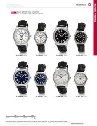 FIELD CLASSIC 
www.vsacorporate.com 9 
TIMEPIECES • Montres 
2014 corporate gifts Catalo gue 
CATALOGUE DE CADEAUX D’ENTREPRISE 2014 
BLACK leather STRAP COLLECTION 
COLLECTION AVEC BRACELET EN CUIR NOIR 
NEW 
NOUVELLE 
NEW 
NOUVEAU 
01.0441.318 41 mm 
5 100 250 500+ 
145.00 140.00 136.00 132.00 
4A 
01.0441.322 41 mm 01.0411.313 31 mm 
01.0411.309 31 mm 
01.0441.326 01.0441.330 41 mm 01.0411.321 31 mm 41 mm 01.0411.317 31 mm 
Prices include one colour dial imprint or laser imprint on caseback. See pages 78-79 for additional imprint charges. 5 pc. minimum per size for pad print or laser engraving. 
Les prix comprennent l’impression d’une couleur sur le cadran ou une gravure au laser au dos du boîtier. Voir aux pages 78-79 pour les autres frais d’impression. Minimum de 
5 articles de même taille pour l’impression au tampon ou la gravure au laser. 
 