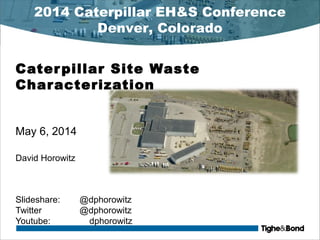 Caterpillar Site Waste
Characterization
May 6, 2014
David Horowitz
Slideshare: @dphorowitz
Twitter @dphorowitz
Youtube: dphorowitz
2014 Caterpillar EH&S Conference
Denver, Colorado
 