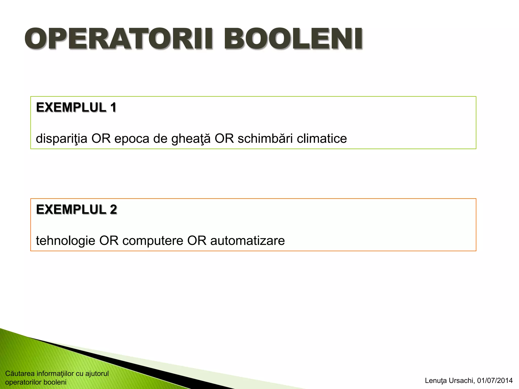 OPERATORII BOOLENI
EXEMPLUL 1
dispariţia OR epoca de gheaţă OR schimbări climatice
EXEMPLUL 2
tehnologie OR computere OR automatizare
Lenuţa Ursachi, 01/07/2014
Căutarea informaţiilor cu ajutorul
operatorilor booleni
 