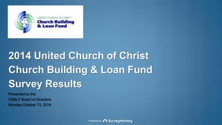 2014 United Church of Christ 
Church Building & Loan Fund 
Survey Results 
Presented to the 
CB&LF Board of Directors 
Monday October 13, 2014 
Powered by 
 