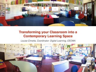 Transforming your Classroom into a ! 
Contemporary Learning Space! 
! 
Louise Cimetta, Coordinator: Digital Learning, CEOWA 
 