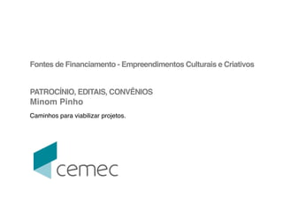 ! 
Fontes de Financiamento - Empreendimentos Culturais e Criativos! 
! 
! 
PATROCÍNIO, EDITAIS, CONVÊNIOS! 
Minom Pinho! 
! 
Caminhos para viabilizar projetos. ! 
! 
 