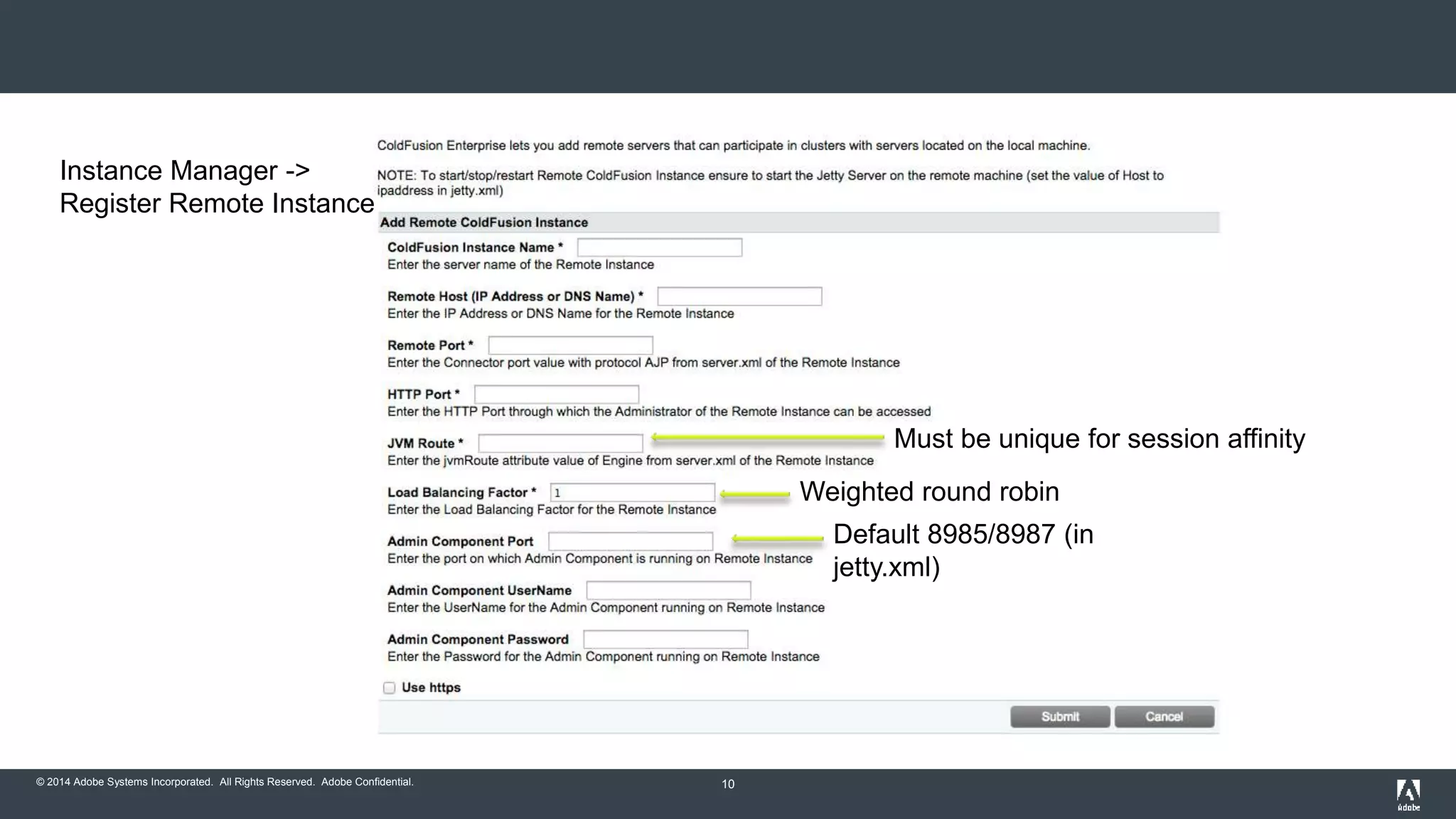Instance Manager -> 
Register Remote Instance 
© 2014 Adobe Systems Incorporated. All Rights Reserved. Adobe Confidential. 10 
Must be unique for session affinity 
Weighted round robin 
Default 8985/8987 (in 
jetty.xml) 
 