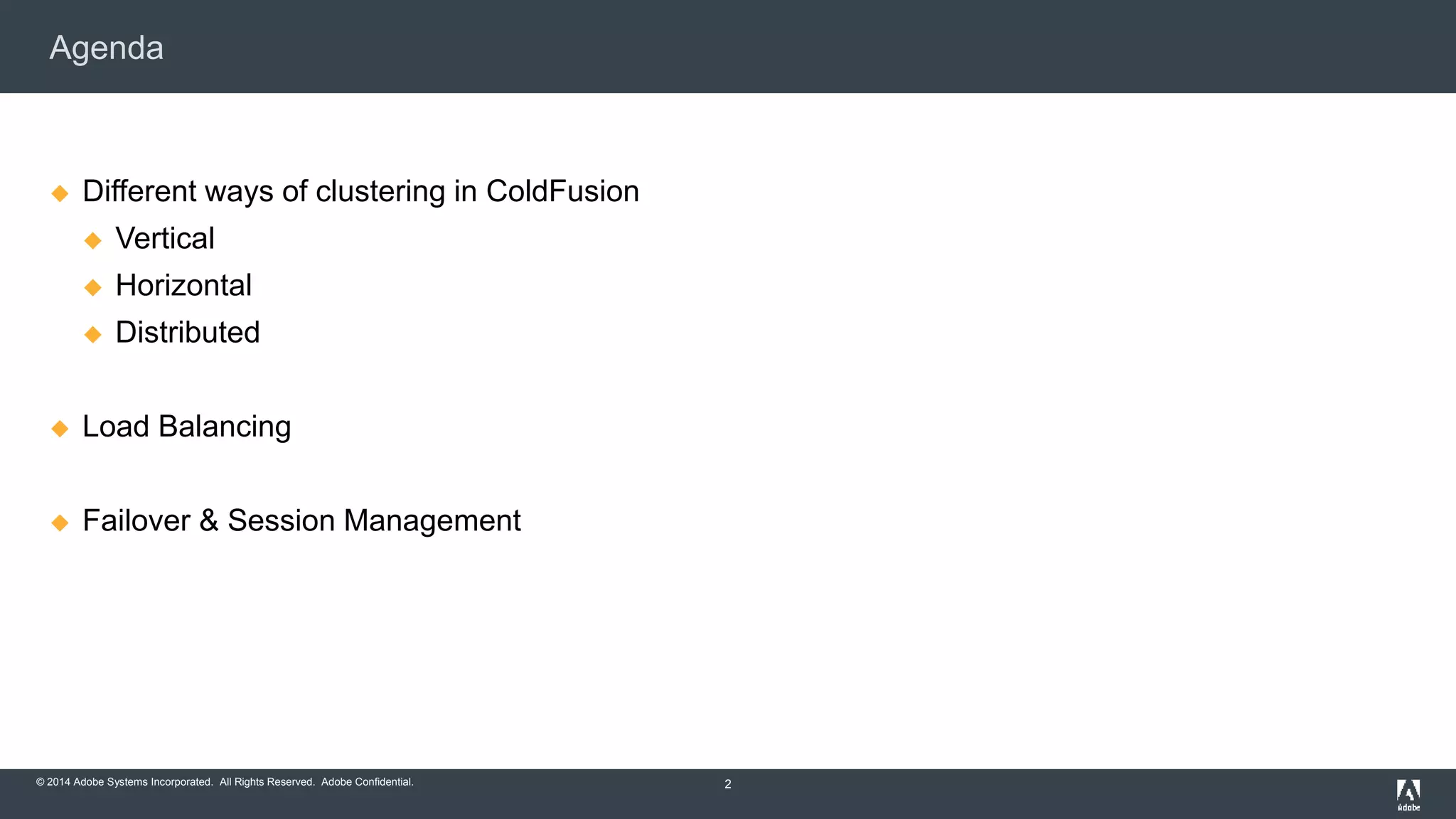 Agenda 
 Different ways of clustering in ColdFusion 
 Vertical 
 Horizontal 
 Distributed 
 Load Balancing 
 Failover & Session Management 
© 2014 Adobe Systems Incorporated. All Rights Reserved. Adobe Confidential. 
2 
 