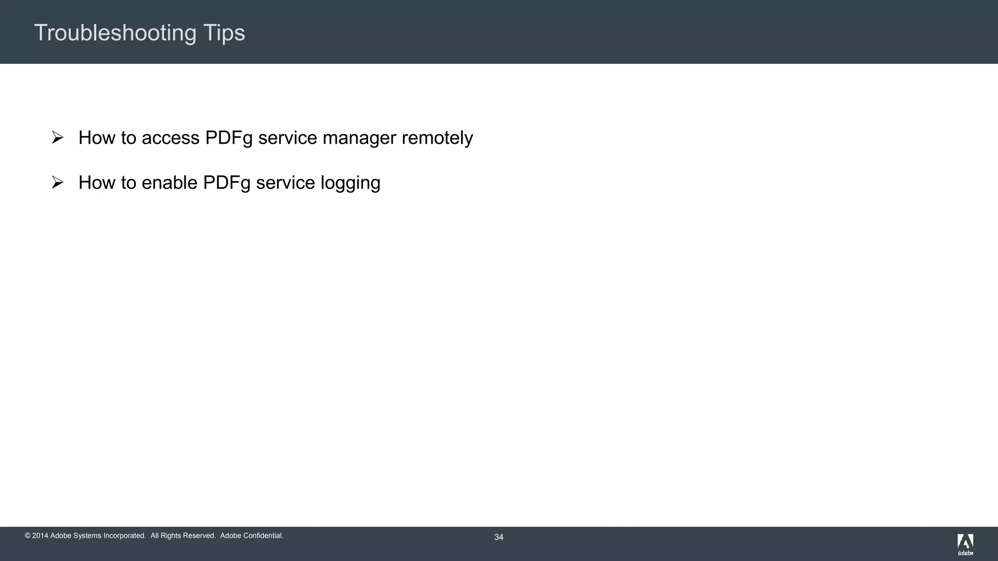 Troubleshooting Tips 
© 2014 Adobe Systems Incorporated. All Rights Reserved. Adobe Confidential. 
34 
 How to access PDFg service manager remotely 
 How to enable PDFg service logging 
 