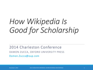 How Wikipedia Is Good for Scholarship 
2014 Charleston Conference 
DAMON ZUCCA, OXFORD UNIVERSITY PRESS 
Damon.Zucca@oup.com 
November 6, 2014 2014 CHARLESTON CONFERENCE: OXFORD REFERENCE AND WIKIPEDIA 1 
 