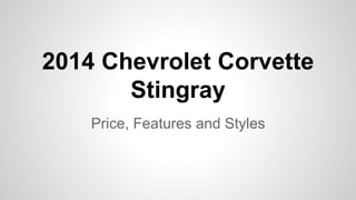 2014 Chevrolet Corvette 
Stingray 
Price, Features and Styles 
 