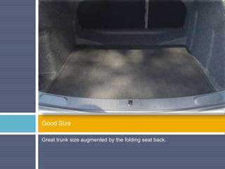 Great trunk size augmented by the folding seat back.
Good Size
 
