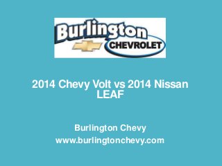 2014 Chevy Volt vs 2014 Nissan
LEAF
Burlington Chevy
www.burlingtonchevy.com

 