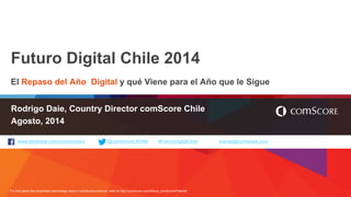 For info about the proprietary technology used in comScore products, refer to http://comscore.com/About_comScore/Patents
www.facebook.com/comscoreinc @comScoreLATAM #FuturoDigitalChile prensa@comscore.com
Futuro Digital Chile 2014
El Repaso del Año Digital y qué Viene para el Año que le Sigue
Rodrigo Daie, Country Director comScore Chile
Agosto, 2014
 
