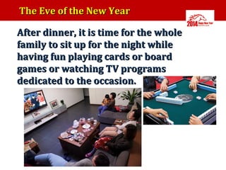 The Eve of the New Year
•

After dinner, it is time for the whole
family to sit up for the night while
having fun playing cards or board
games or watching TV programs
dedicated to the occasion.

 
