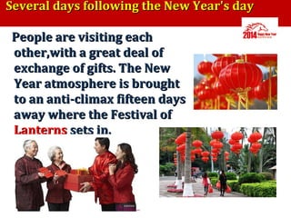 Several days following the New Year's day
People are visiting each
other,with a great deal of
exchange of gifts. The New
Year atmosphere is brought
to an anti-climax fifteen days
away where the Festival of
Lanterns sets in.

 