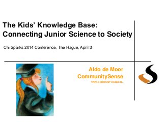The Kids’ Knowledge Base:
Connecting Junior Science to Society
Aldo de Moor
CommunitySense
WWW.COMMUNITYSENSE.NL
Chi Sparks 2014 Conference, The Hague, April 3
 