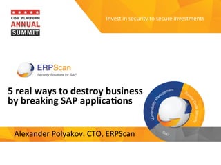 Invest	
  in	
  security	
  
to	
  secure	
  investments	
  
5	
  real	
  ways	
  to	
  destroy	
  business	
  
by	
  breaking	
  SAP	
  applica8ons	
  
Alexander	
  Polyakov.	
  CTO,	
  ERPScan	
  
 