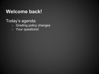 Welcome back! 
Today’s agenda: 
○ Grading policy changes 
○ Your questions! 
 