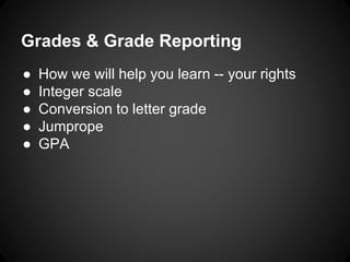 Grades & Grade Reporting 
● How we will help you learn -- your rights 
● Integer scale 
● Conversion to letter grade 
● Jumprope 
● GPA 
 