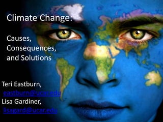 Teri Eastburn,
eastburn@ucar.edu
Lisa Gardiner,
lisagard@ucar.edu
Climate Change:
Causes,
Consequences,
and Solutions
 