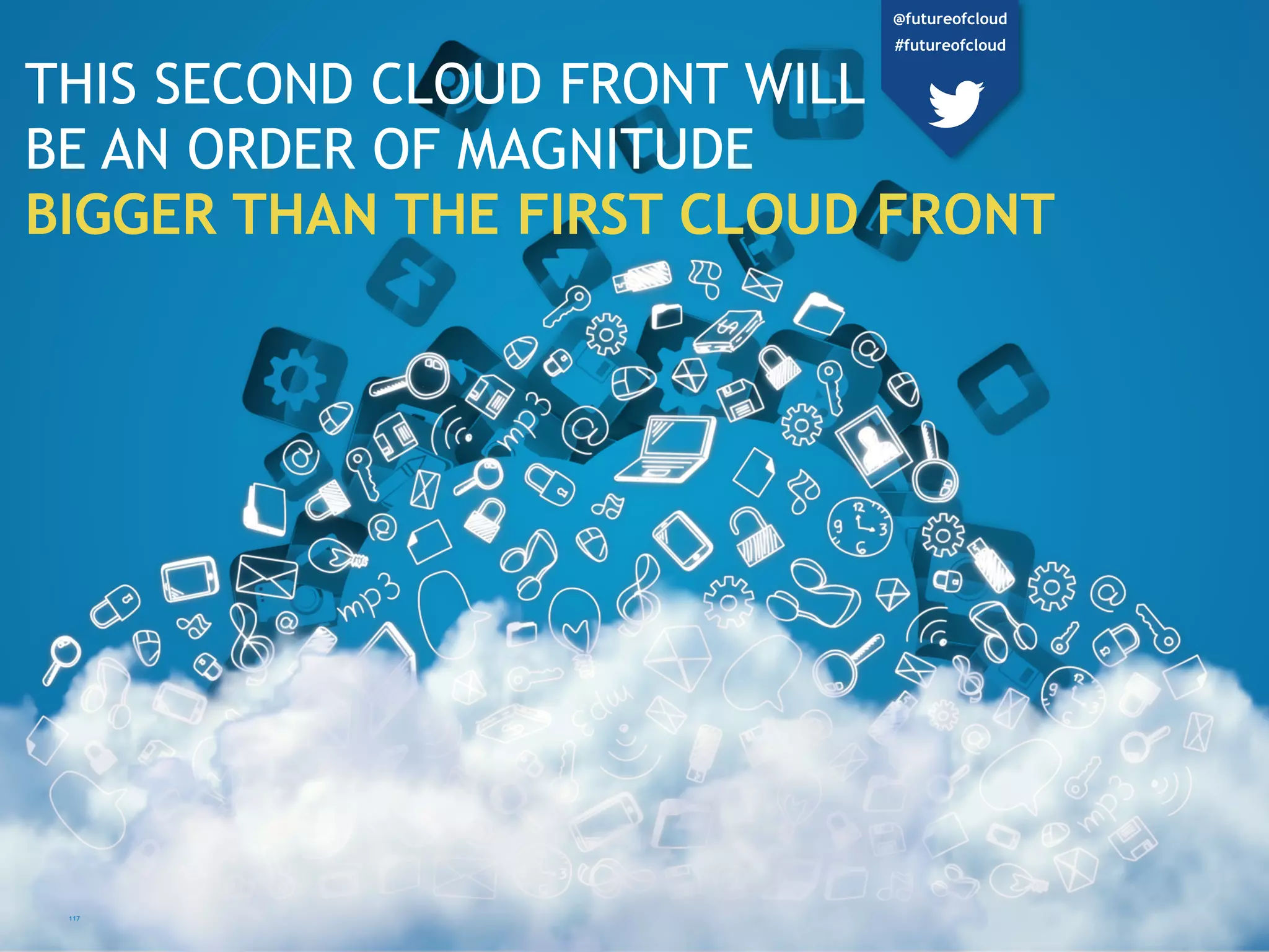 THIS SECOND CLOUD FRONT WILL
BE AN ORDER OF MAGNITUDE
BIGGER THAN THE FIRST CLOUD FRONT
117
@futureofcloud
#futureofcloud
 
