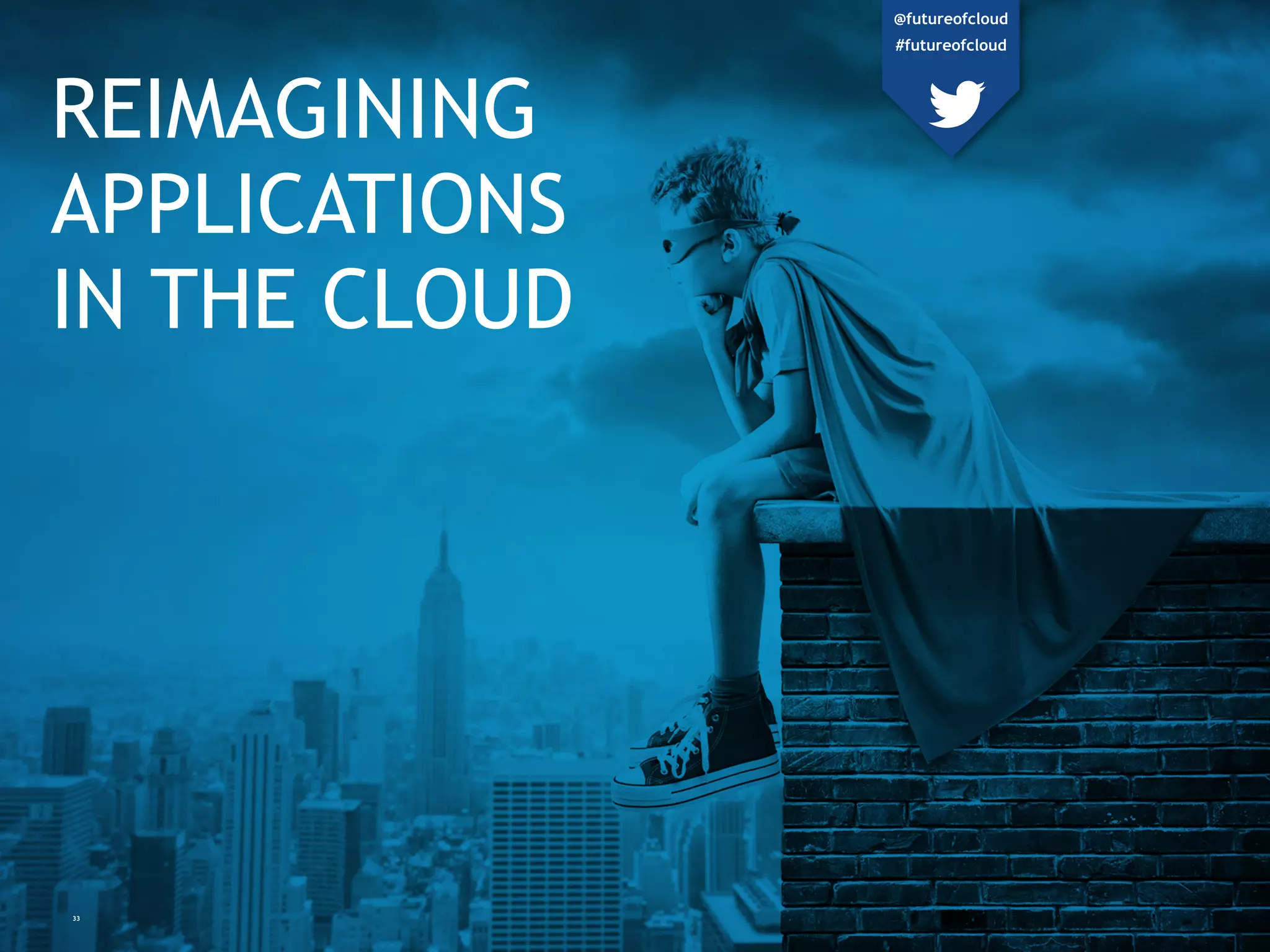 REIMAGINING
APPLICATIONS
IN THE CLOUD
33
@futureofcloud
#futureofcloud
 