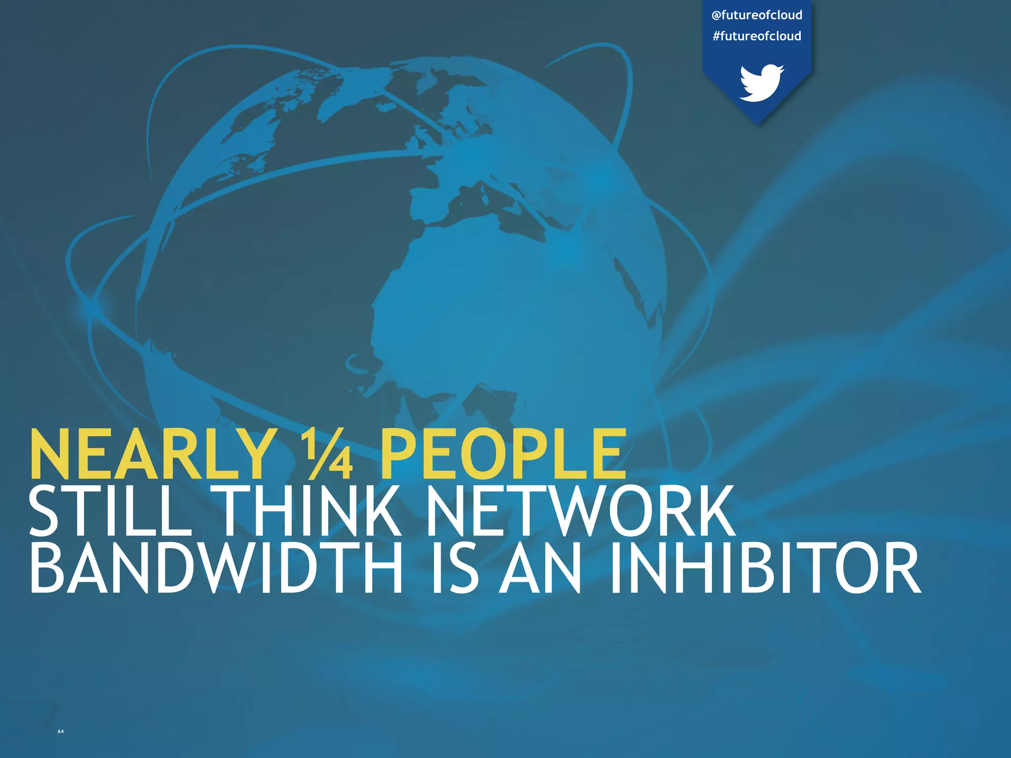 64
NEARLY ¼ PEOPLE
STILL THINK NETWORK
BANDWIDTH IS AN
INHIBITOR
@futureofcloud
#futureofcloud
 