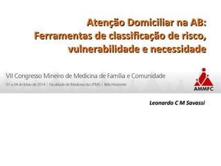 Atenção Domiciliar na AB:Atenção Domiciliar na AB:
Ferramentas de classificação de risco,Ferramentas de classificação de risco,
vulnerabilidade e necessidadevulnerabilidade e necessidade
Leonardo C M SavassiLeonardo C M Savassi
 