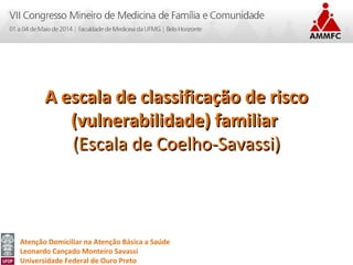 Atenção Domiciliar na Atenção Básica a Saúde
Leonardo Cançado Monteiro Savassi
Universidade Federal de Ouro Preto
A escala de classificação de riscoA escala de classificação de risco
(vulnerabilidade) familiar(vulnerabilidade) familiar
(Escala de Coelho-Savassi)(Escala de Coelho-Savassi)
 
