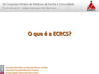Atenção Domiciliar na Atenção Básica a Saúde
Leonardo Cançado Monteiro Savassi
Universidade Federal de Ouro Preto
O que é a ECRCS?O que é a ECRCS?
 
