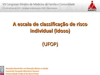 Atenção Domiciliar na Atenção Básica a Saúde
Leonardo Cançado Monteiro Savassi
Universidade Federal de Ouro Preto
A escala de classificação de riscoA escala de classificação de risco
individual (idoso)individual (idoso)
(UFOP)(UFOP)
 
