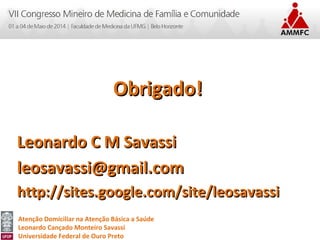 Atenção Domiciliar na Atenção Básica a Saúde
Leonardo Cançado Monteiro Savassi
Universidade Federal de Ouro Preto
Obrigado!Obrigado!
Leonardo C M SavassiLeonardo C M Savassi
leosavassi@gmail.comleosavassi@gmail.com
http://sites.google.com/site/leosavassihttp://sites.google.com/site/leosavassi
 