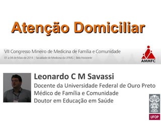 Atenção DomiciliarAtenção Domiciliar
Leonardo C M Savassi
Docente da Universidade Federal de Ouro Preto
Médico de Família e Comunidade
Doutor em Educação em Saúde
 