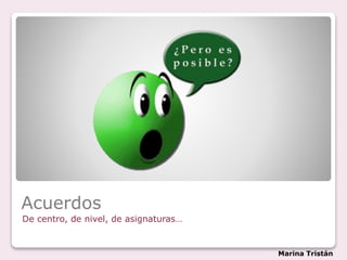 Acuerdos
De centro, de nivel, de asignaturas…
Marina Tristán
 