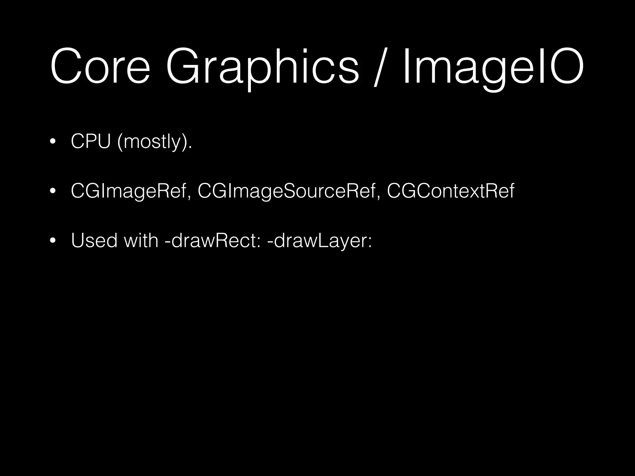 Core Graphics / ImageIO
•

CPU (mostly).

•

CGImageRef, CGImageSourceRef, CGContextRef

•

Used with -drawRect: -drawLayer:

 