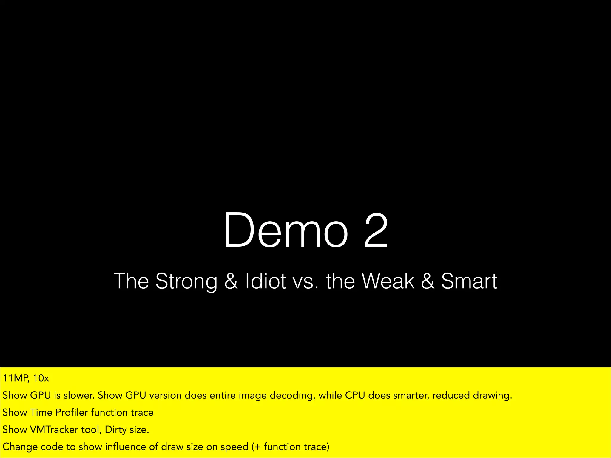 Demo 2
The Strong & Idiot vs. the Weak & Smart

11MP, 10x
Show GPU is slower. Show GPU version does entire image decoding, while CPU does smarter, reduced drawing.
Show Time Profiler function trace
Show VMTracker tool, Dirty size.
Change code to show influence of draw size on speed (+ function trace)

 