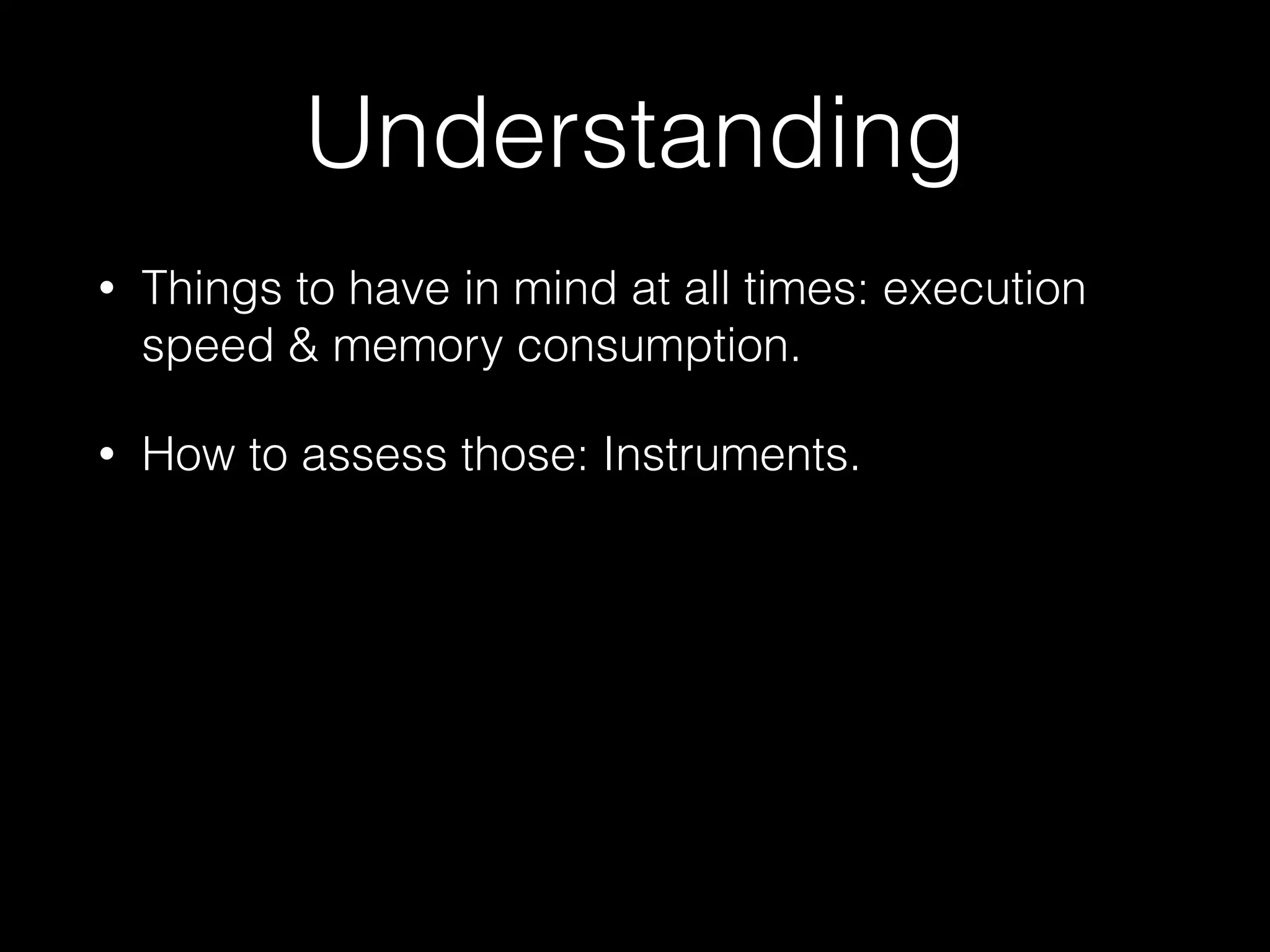 Understanding
•

Things to have in mind at all times: execution
speed & memory consumption.

•

How to assess those: Instruments.

 