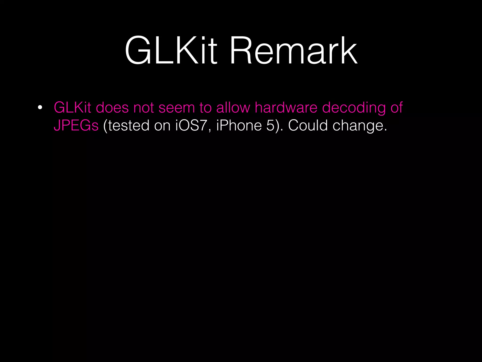GLKit Remark
•

GLKit does not seem to allow hardware decoding of
JPEGs (tested on iOS7, iPhone 5). Could change.

 