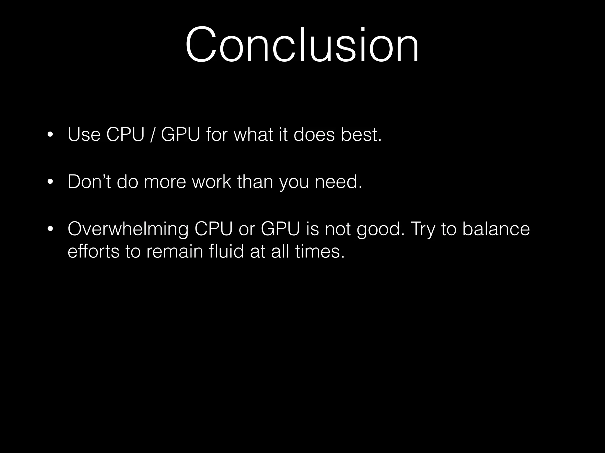 Conclusion
•

Use CPU / GPU for what it does best.

•

Don’t do more work than you need.

•

Overwhelming CPU or GPU is not good. Try to balance
efforts to remain ﬂuid at all times.

 