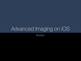 Advanced Imaging on iOS
@rsebbe

 