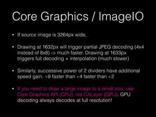 Core Graphics / ImageIO
•

If source image is 3264px wide,

•

Drawing at 1632px will trigger partial JPEG decoding (4x4
i...