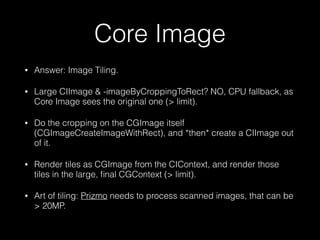 Core Image
•

Answer: Image Tiling.

•

Large CIImage & -imageByCroppingToRect? NO, CPU fallback, as
Core Image sees the o...