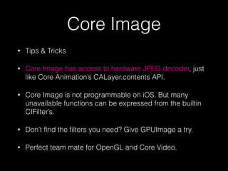 Core Image
•

Tips & Tricks

•

Core Image has access to hardware JPEG decoder, just
like Core Animation’s CALayer.content...
