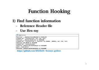 Function Hooking
1) Find function information
- Reference Header file
- Use Hex-ray
13
https://github.com/EiNSTeiN-/hexrays-python
 