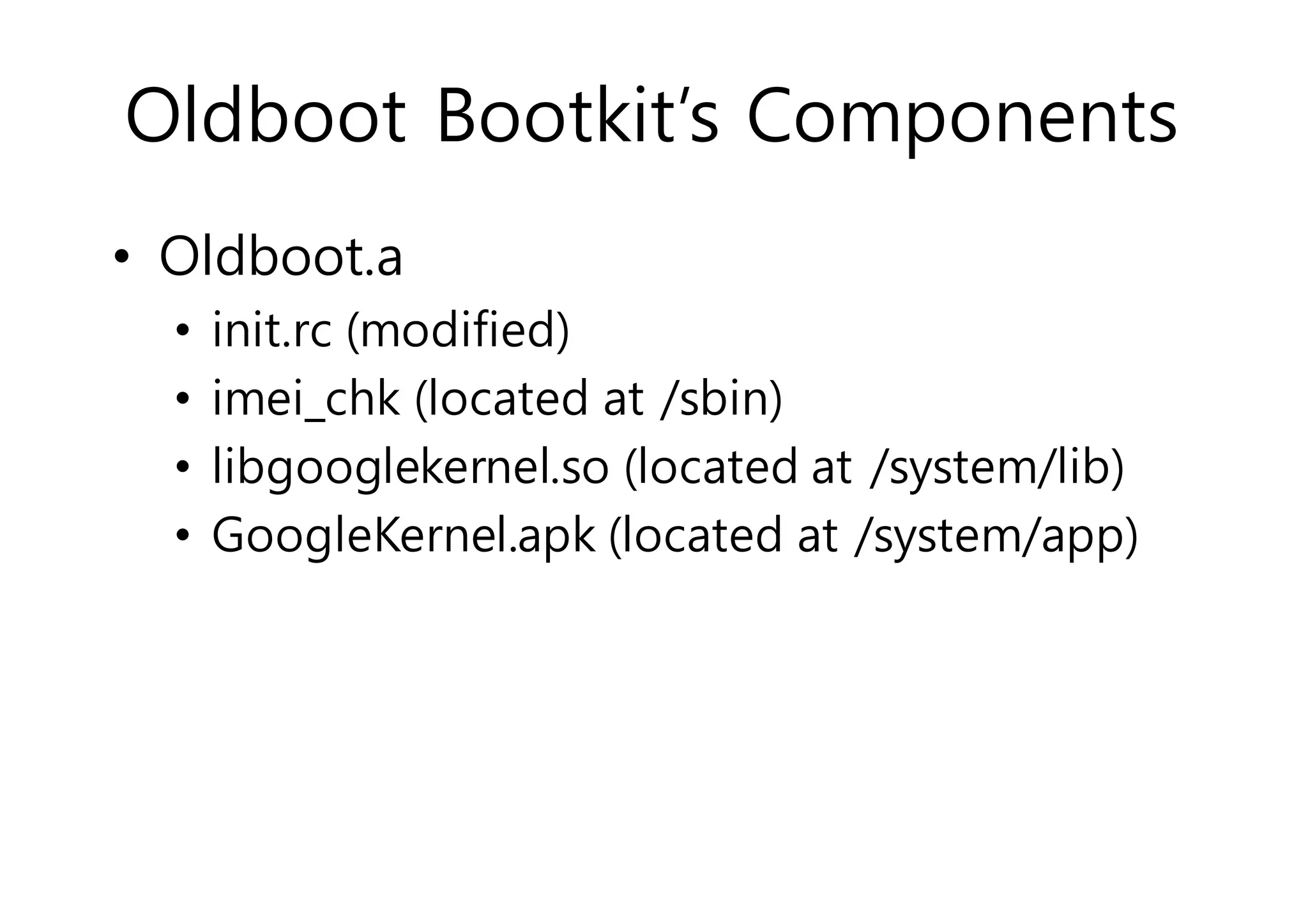 Oldboot Bootkit’s Components 
• Oldboot.a 
• init.rc (modified) 
• imei_chk (located at /sbin) 
• libgooglekernel.so (located at /system/lib) 
• GoogleKernel.apk (located at /system/app) 
 
