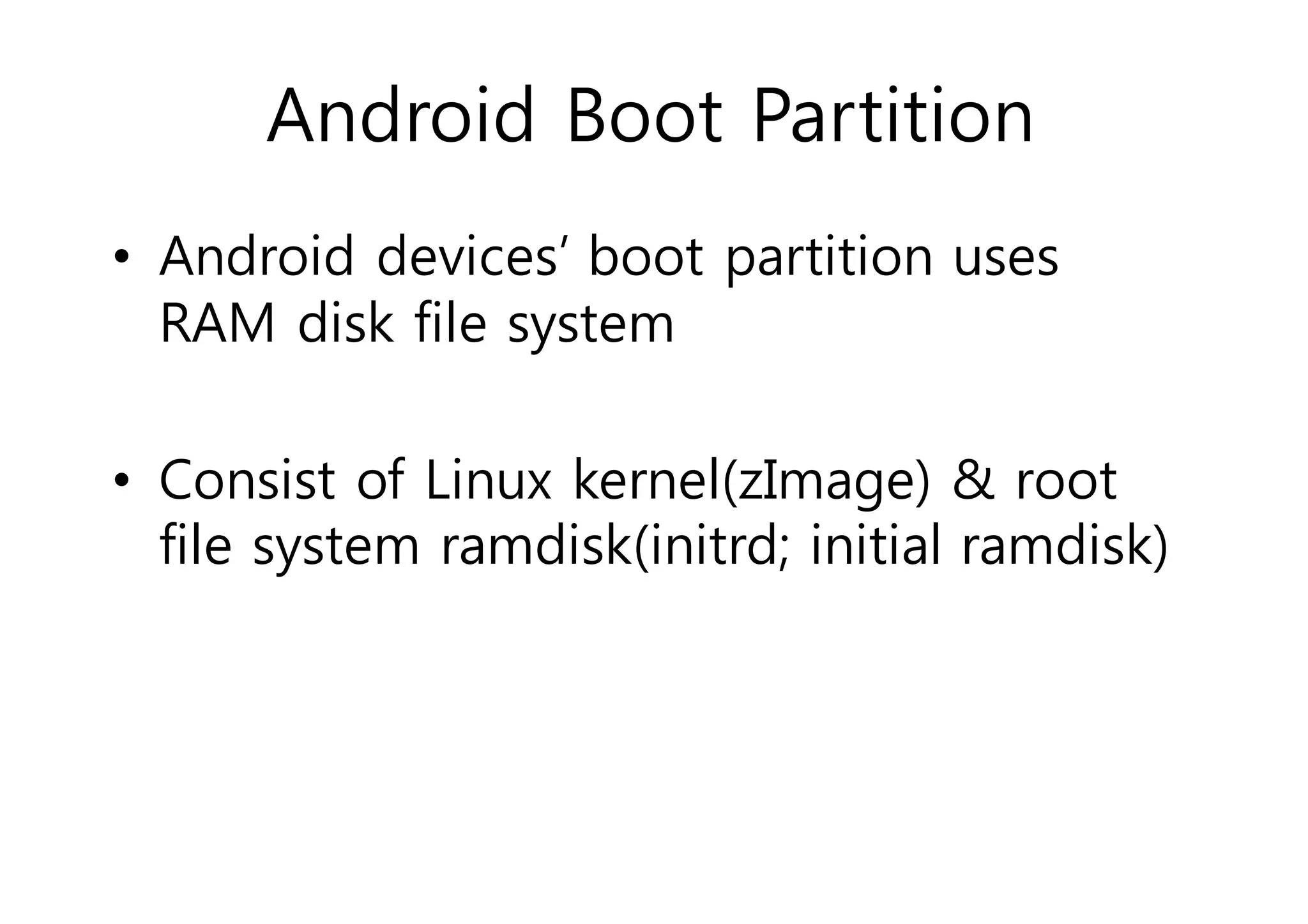 Android Boot Partition 
• Android devices’ boot partition uses 
RAM disk file system 
• Consist of Linux kernel(zImage) & root 
file system ramdisk(initrd; initial ramdisk) 
 