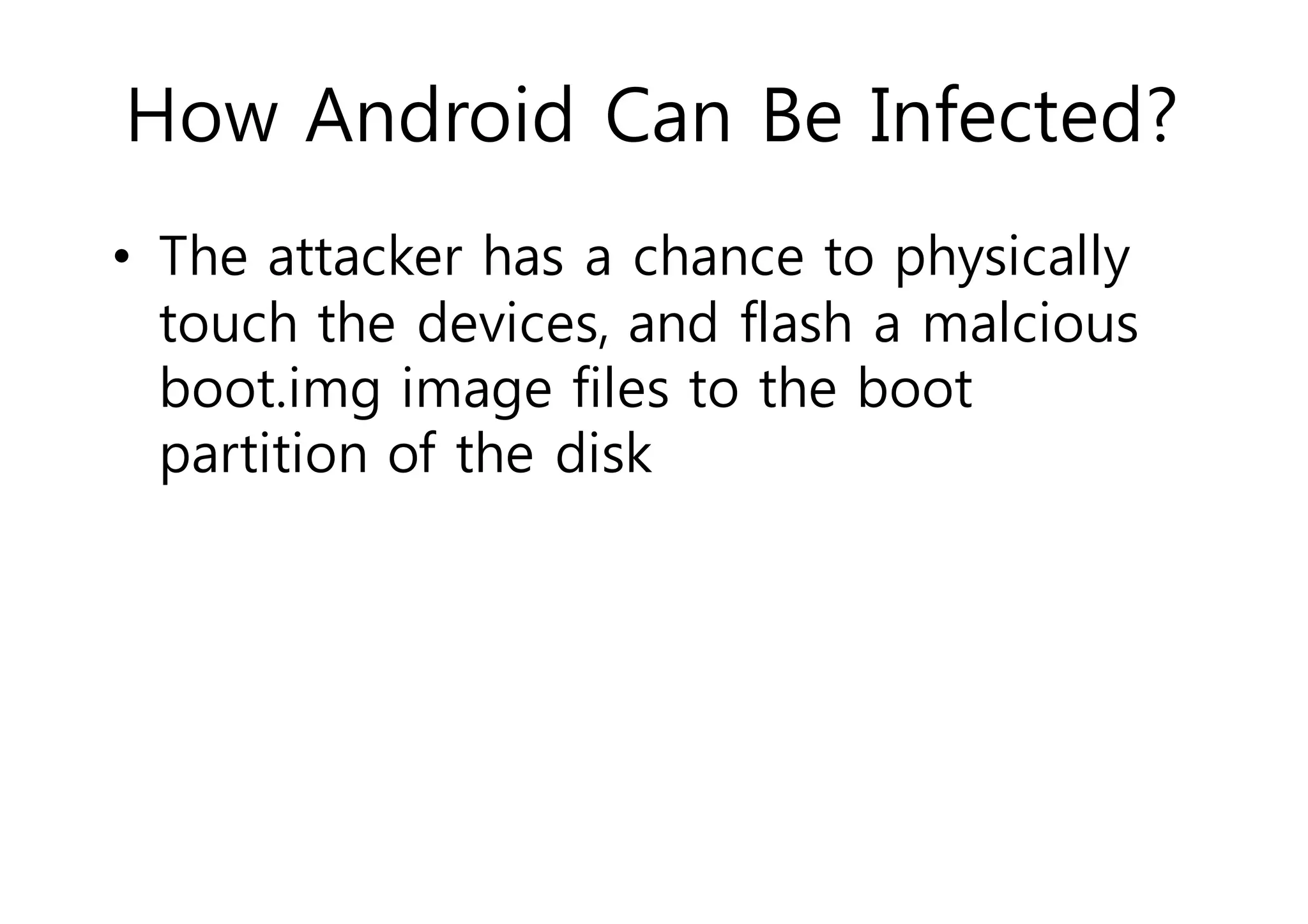 How Android Can Be Infected? 
• The attacker has a chance to physically 
touch the devices, and flash a malcious 
boot.img image files to the boot 
partition of the disk 
 